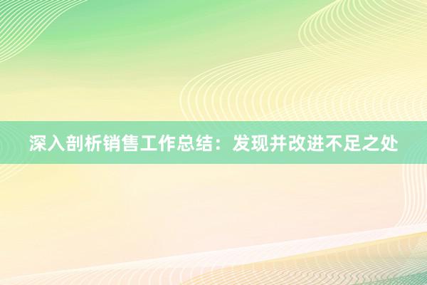 深入剖析销售工作总结：发现并改进不足之处