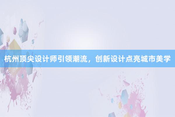 杭州顶尖设计师引领潮流，创新设计点亮城市美学