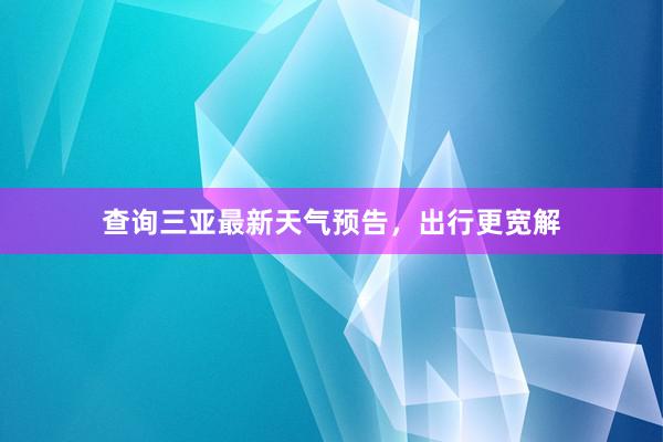 查询三亚最新天气预告，出行更宽解